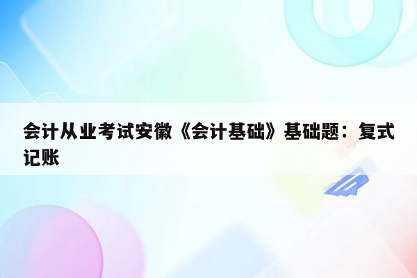 会计从业考试安徽《会计基础》基础题：复式记账