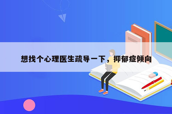 想找个心理医生疏导一下，抑郁症倾向