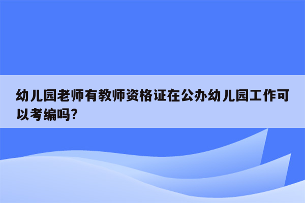 幼儿园老师有教师资格证在公办幼儿园工作可以考编吗?