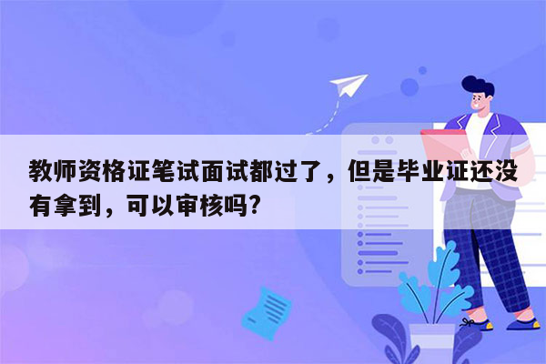 教师资格证笔试面试都过了，但是毕业证还没有拿到，可以审核吗?