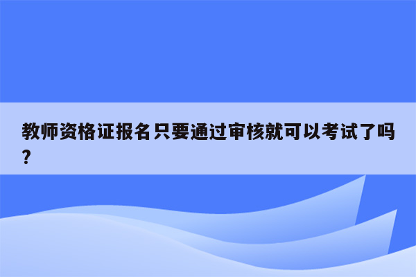 教师资格证报名只要通过审核就可以考试了吗?