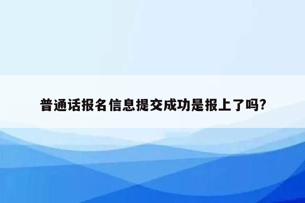 普通话报名信息提交成功是报上了吗?