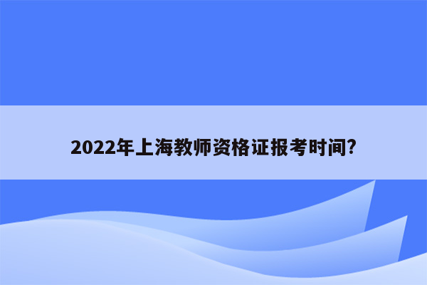 2022年上海教师资格证报考时间?