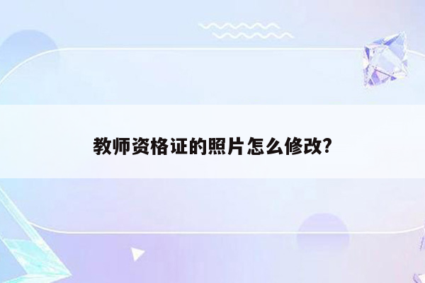 教师资格证的照片怎么修改?