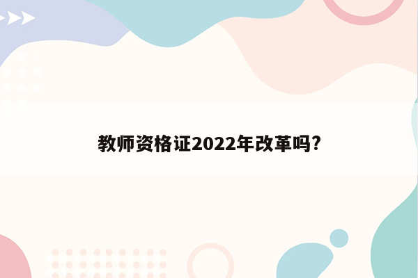 教师资格证2022年改革吗?