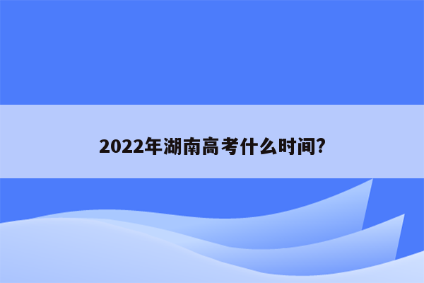 2022年湖南高考什么时间?