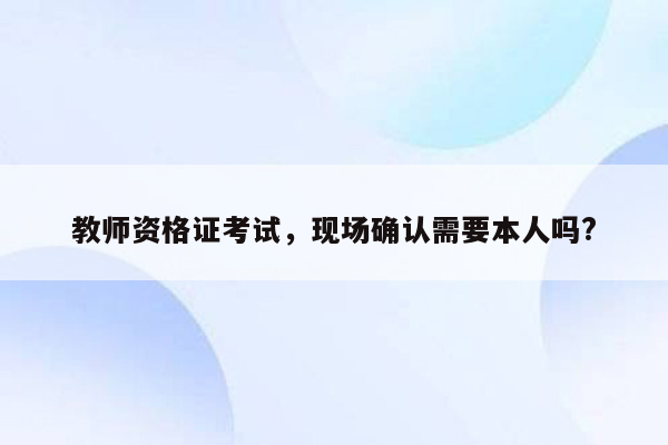 教师资格证考试，现场确认需要本人吗?