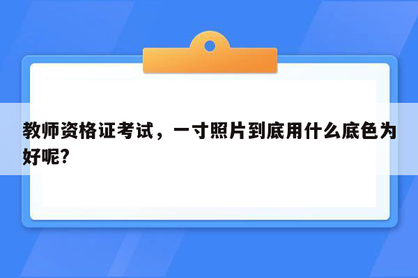 教师资格证考试，一寸照片到底用什么底色为好呢?