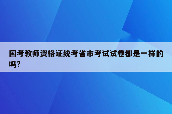 国考教师资格证统考省市考试试卷都是一样的吗?