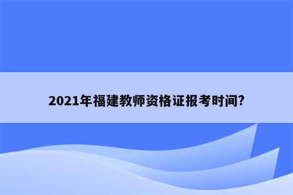 2021年福建教师资格证报考时间?