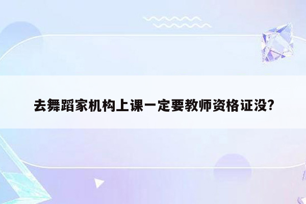 去舞蹈家机构上课一定要教师资格证没?