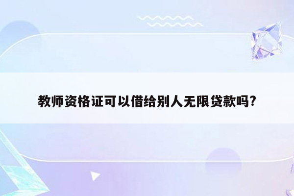 教师资格证可以借给别人无限贷款吗?