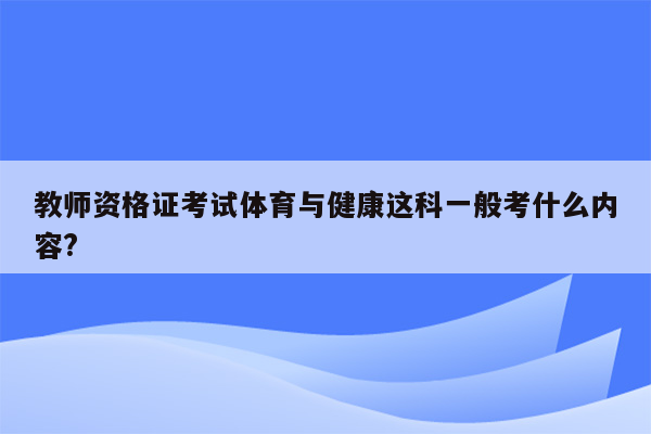 教师资格证考试体育与健康这科一般考什么内容?