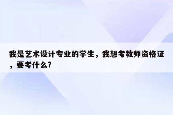 我是艺术设计专业的学生，我想考教师资格证，要考什么?