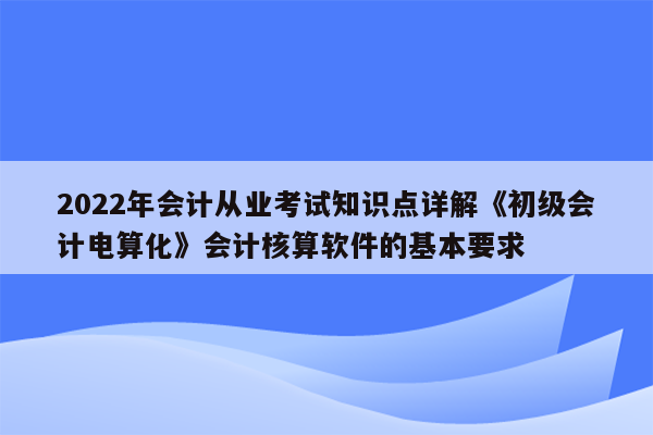 2022年会计从业考试知识点详解《初级会计电算化》会计核算软件的基本要求