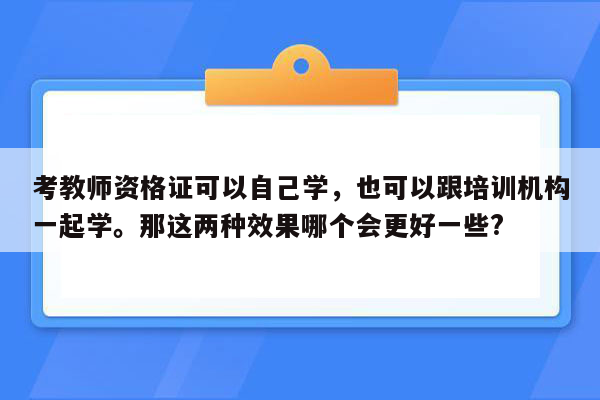 考教师资格证可以自己学，也可以跟培训机构一起学。那这两种效果哪个会更好一些?