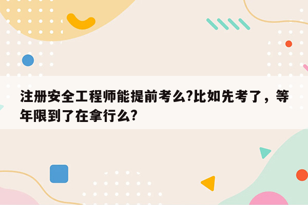 注册安全工程师能提前考么?比如先考了，等年限到了在拿行么?