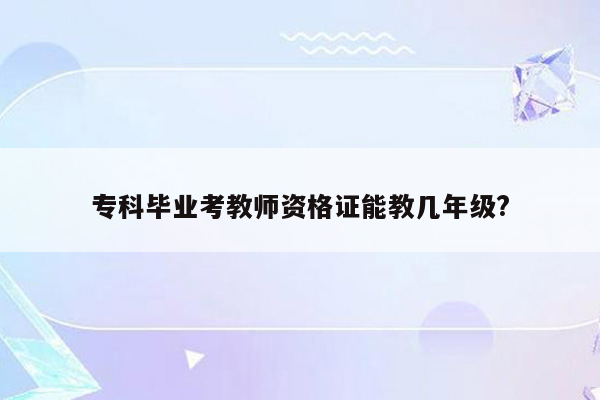 专科毕业考教师资格证能教几年级?