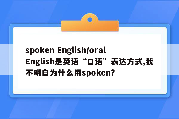 spoken English/oral English是英语“口语”表达方式,我不明白为什么用spoken?