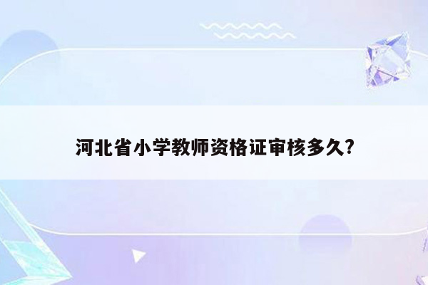 河北省小学教师资格证审核多久?