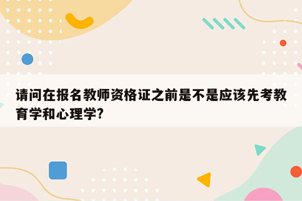 请问在报名教师资格证之前是不是应该先考教育学和心理学?