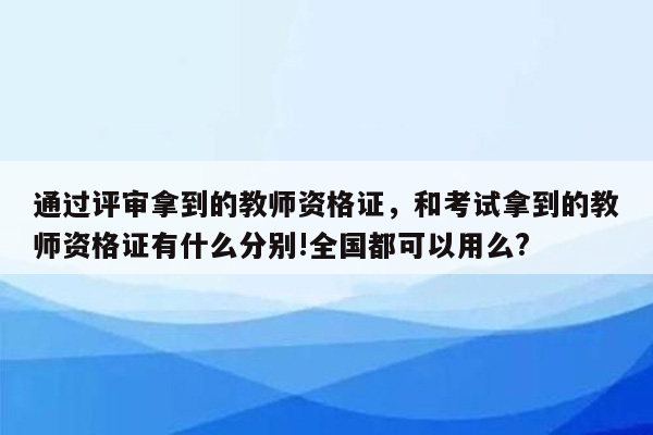 通过评审拿到的教师资格证，和考试拿到的教师资格证有什么分别!全国都可以用么?