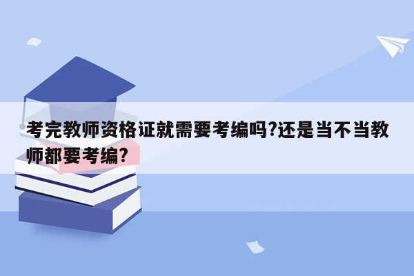 考完教师资格证就需要考编吗?还是当不当教师都要考编?