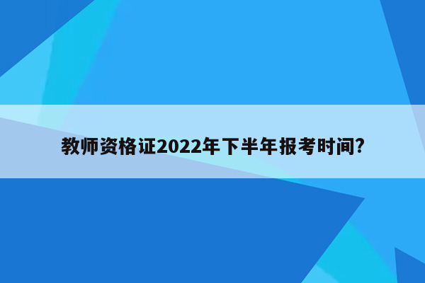 教师资格证2022年下半年报考时间?