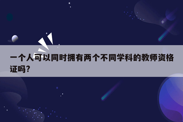 一个人可以同时拥有两个不同学科的教师资格证吗?