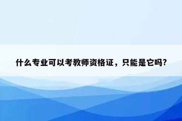 什么专业可以考教师资格证，只能是它吗?