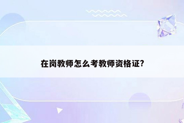 在岗教师怎么考教师资格证?