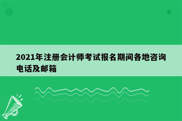 2021年注册会计师考试报名期间各地咨询电话及邮箱