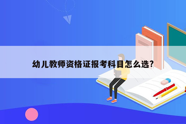 幼儿教师资格证报考科目怎么选?