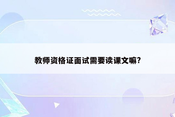 教师资格证面试需要读课文嘛?