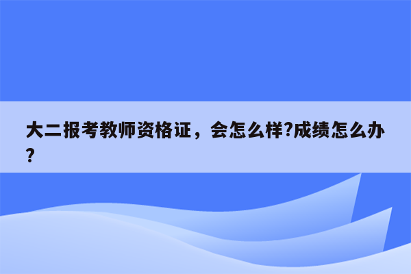 大二报考教师资格证，会怎么样?成绩怎么办?