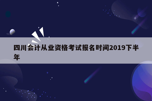 四川会计从业资格考试报名时间2019下半年