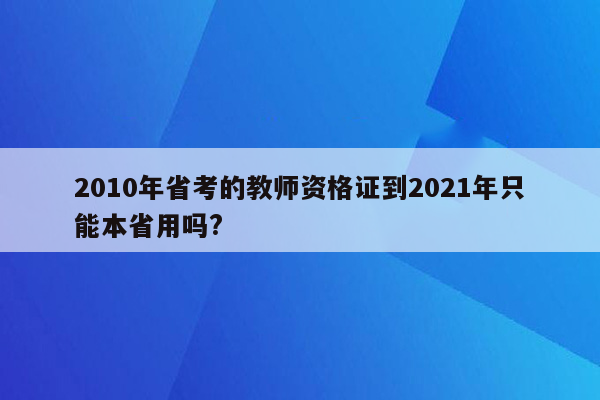 2010年省考的教师资格证到2021年只能本省用吗?