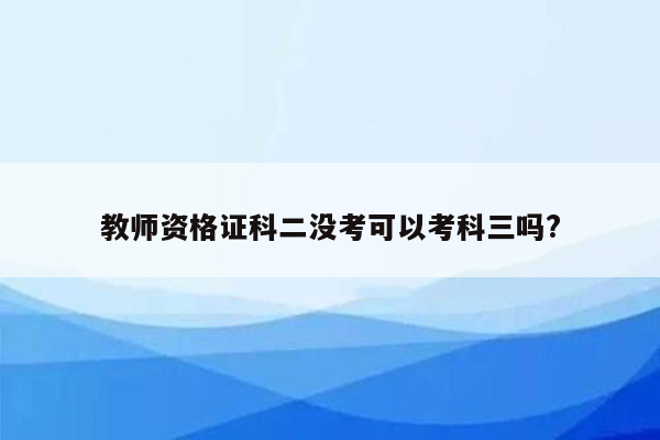 教师资格证科二没考可以考科三吗?