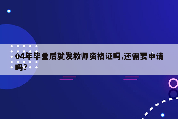 04年毕业后就发教师资格证吗,还需要申请吗?