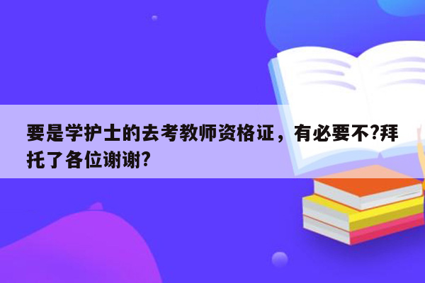 要是学护士的去考教师资格证，有必要不?拜托了各位谢谢?