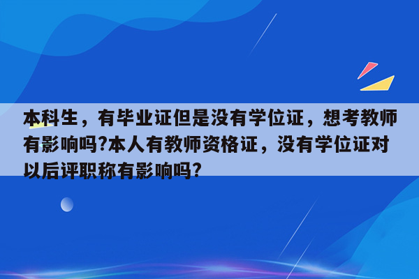 本科生，有毕业证但是没有学位证，想考教师有影响吗?本人有教师资格证，没有学位证对以后评职称有影响吗?