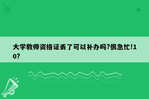 大学教师资格证丢了可以补办吗?很急忙!10?