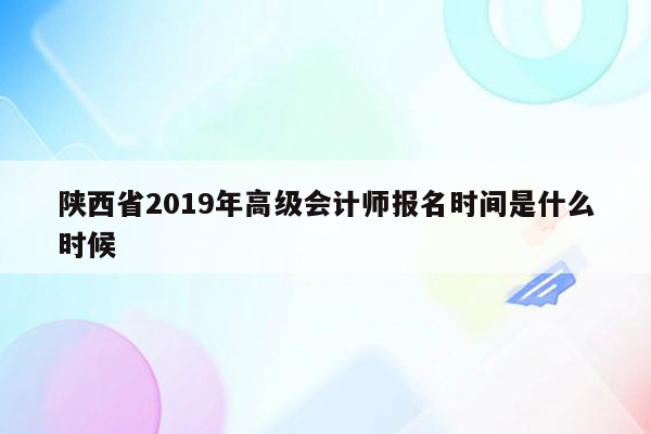 陕西省2019年高级会计师报名时间是什么时候