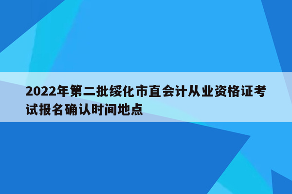 2022年第二批绥化市直会计从业资格证考试报名确认时间地点