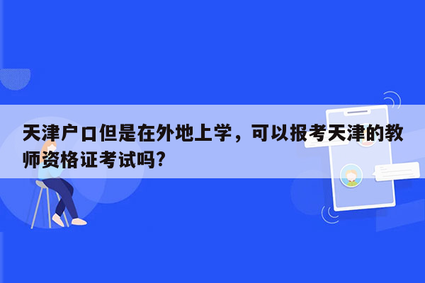 天津户口但是在外地上学，可以报考天津的教师资格证考试吗?