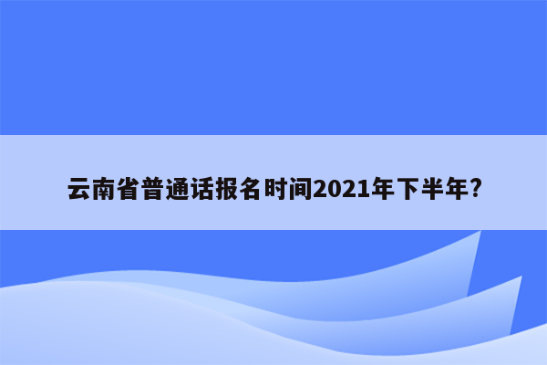 云南省普通话报名时间2021年下半年?