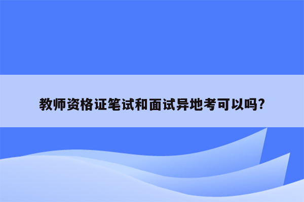 教师资格证笔试和面试异地考可以吗?