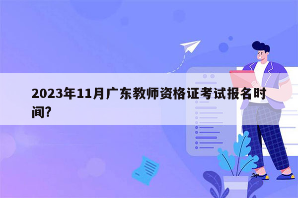 2023年11月广东教师资格证考试报名时间?