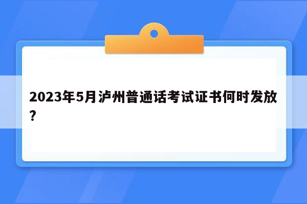 2023年5月泸州普通话考试证书何时发放?