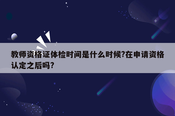 教师资格证体检时间是什么时候?在申请资格认定之后吗?